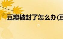 豆瓣被封了怎么办(豆瓣被系统封 怎么解)