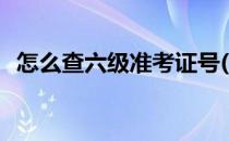 怎么查六级准考证号(六级准考证号码查询)