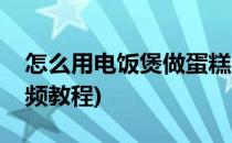 怎么用电饭煲做蛋糕(怎么用电饭煲做蛋糕视频教程)