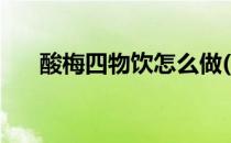 酸梅四物饮怎么做(酸梅饮料怎么做的)
