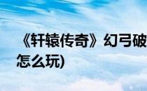 《轩辕传奇》幻弓破幽谷攻略(轩辕传奇幻弓怎么玩)
