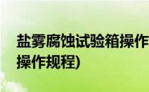 盐雾腐蚀试验箱操作说明书(盐雾腐蚀试验箱操作规程)