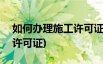 如何办理施工许可证(epc项目如何办理施工许可证)
