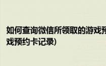 如何查询微信所领取的游戏预约卡(如何查询微信所领取的游戏预约卡记录)