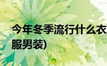 今年冬季流行什么衣服(今年冬季流行什么衣服男装)