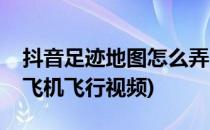 抖音足迹地图怎么弄(抖音足迹地图怎么弄成飞机飞行视频)