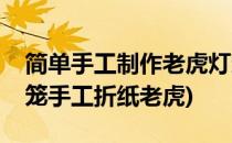 简单手工制作老虎灯笼(简单手工制作老虎灯笼手工折纸老虎)