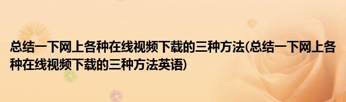 总结一下网上各种在线视频下载的三种方法(总结一下网上各种在线视频下载的三种方法英语)