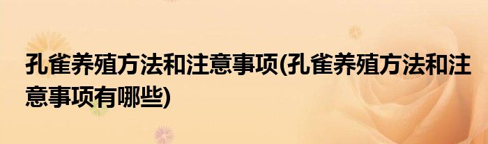 孔雀养殖方法和注意事项(孔雀养殖方法和注意事项有哪些)