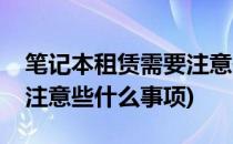笔记本租赁需要注意些什么(笔记本租赁需要注意些什么事项)