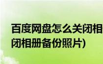 百度网盘怎么关闭相册备份(百度网盘怎么关闭相册备份照片)