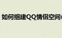 如何组建QQ情侣空间(qq怎么创建情侣空间)