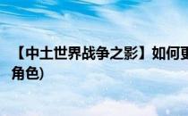 【中土世界战争之影】如何更换皮肤(中土世界战争之影切换角色)