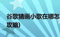谷歌猜画小歌在哪怎么玩猜画小歌(猜画小歌攻略)