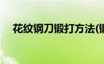 花纹钢刀锻打方法(锻打花纹钢刀怎么样)