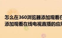 怎么在360浏览器添加观看在线电视直播(怎么在360浏览器添加观看在线电视直播的应用)