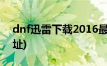 dnf迅雷下载2016最新方法(dnf迅雷下载地址)