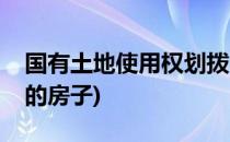 国有土地使用权划拨(国有土地使用权划拨上的房子)