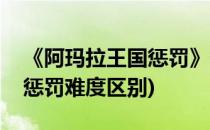 《阿玛拉王国惩罚》优点和缺点(阿玛拉王国惩罚难度区别)