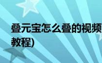 叠元宝怎么叠的视频教程(叠元宝的步骤视频教程)