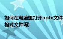 如何在电脑里打开pptx文件的方法步骤(电脑可以打开pptx格式文件吗)