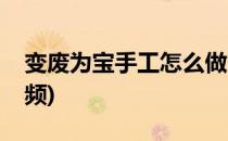 变废为宝手工怎么做(变废为宝手工怎么做视频)