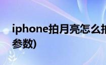 iphone拍月亮怎么拍(iphone拍月亮怎么拍参数)