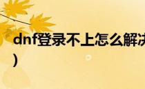 dnf登录不上怎么解决(dnf登录不上怎么回事)
