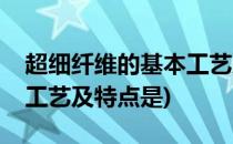 超细纤维的基本工艺及特点(超细纤维的基本工艺及特点是)
