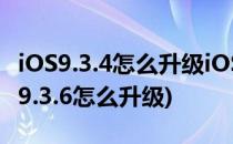 iOS9.3.4怎么升级iOS9.3.4固件哪里下载(ios9.3.6怎么升级)