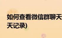 如何查看微信群聊天记录(如何查看微信群聊天记录)