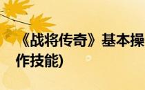 《战将传奇》基本操作(《战将传奇》基本操作技能)