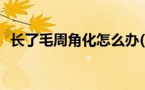 长了毛周角化怎么办(突然长了毛周角化症)