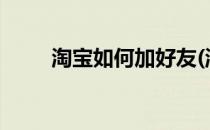 淘宝如何加好友(淘宝如何加好友?)