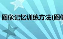 图像记忆训练方法(图像记忆训练方法有哪些)