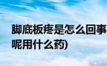 脚底板疼是怎么回事呢(脚底板疼是怎么回事呢用什么药)