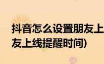抖音怎么设置朋友上线提醒(抖音怎么设置朋友上线提醒时间)