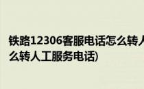 铁路12306客服电话怎么转人工服务(铁路12306客服电话怎么转人工服务电话)