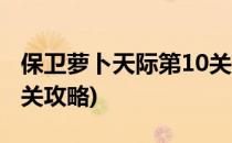 保卫萝卜天际第10关攻略(保卫萝卜天际第12关攻略)