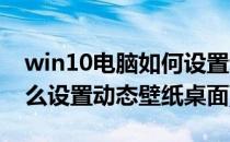 win10电脑如何设置动态桌面(win10电脑怎么设置动态壁纸桌面)