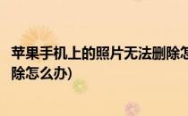苹果手机上的照片无法删除怎么办(苹果手机里的照片无法删除怎么办)