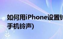 如何用iPhone设置铃声(怎么用iphone设置手机铃声)