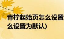 青柠起始页怎么设置默认页面(青柠起始页怎么设置为默认)