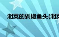湘菜的剁椒鱼头(湘菜的剁椒鱼头怎么做)