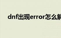 dnf出现error怎么解决(DNF出现error)