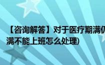 【咨询解答】对于医疗期满仍不到岗员工的处理(员工医疗期满不能上班怎么处理)