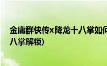 金庸群侠传x降龙十八掌如何获得(金庸群侠传x攻略降龙十八掌解锁)