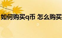 如何购买q币 怎么购买q币(怎么用q币买东西)