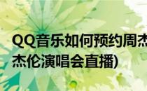 QQ音乐如何预约周杰伦直播演唱会(怎么看周杰伦演唱会直播)
