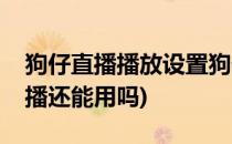 狗仔直播播放设置狗仔直播下载设置(狗仔直播还能用吗)
